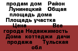 продам дом › Район ­ Лунинецкий › Общая площадь дома ­ 65 › Площадь участка ­ 30 › Цена ­ 520 000 - Все города Недвижимость » Дома, коттеджи, дачи продажа   . Тульская обл.